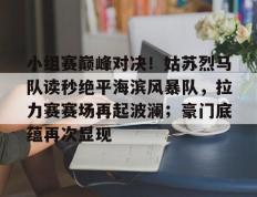 开云全站登录 -小组赛巅峰对决！姑苏烈马队读秒绝平海滨风暴队，拉力赛赛场再起波澜；豪门底蕴再次显现(高德地图车机版81巡航红绿灯读秒)